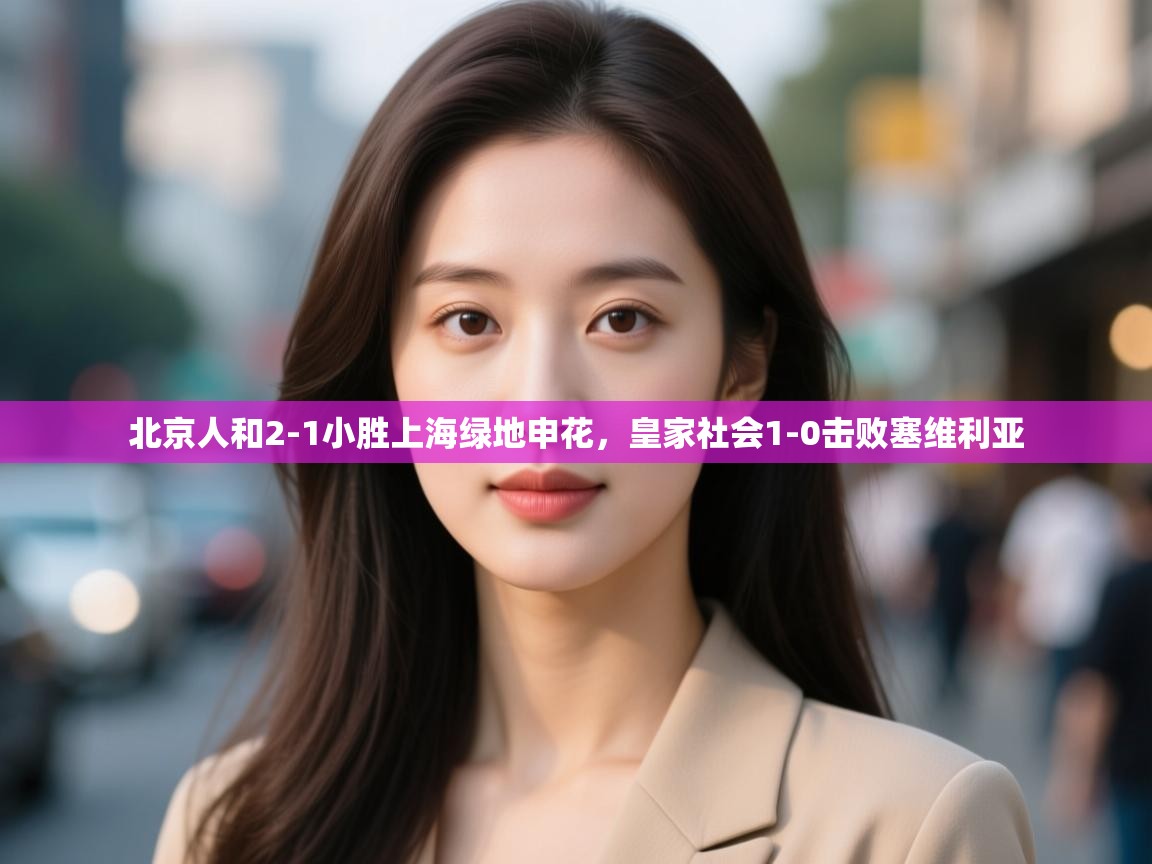 北京人和2-1小胜上海绿地申花，皇家社会1-0击败塞维利亚  第1张