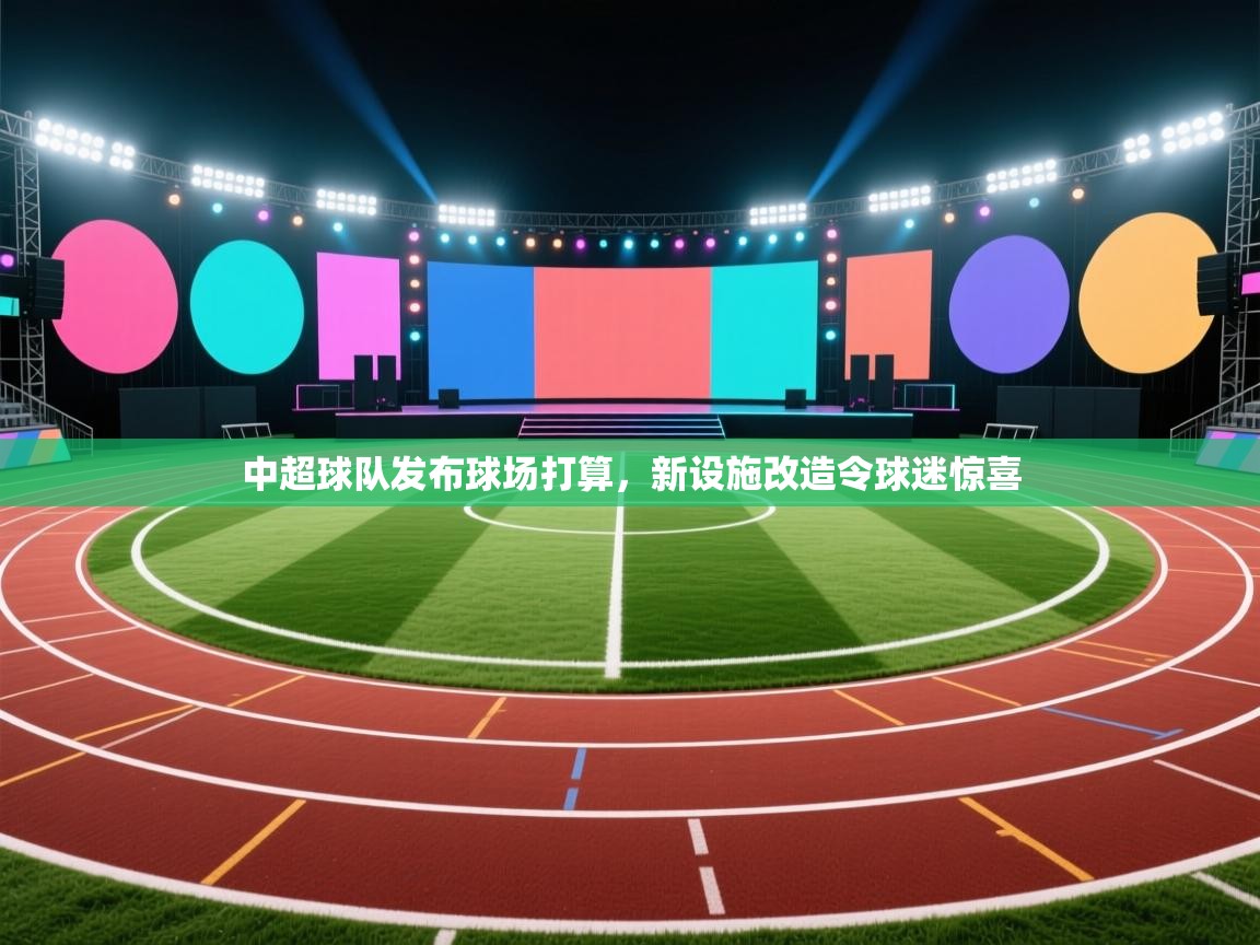 中超球队发布球场打算，新设施改造令球迷惊喜