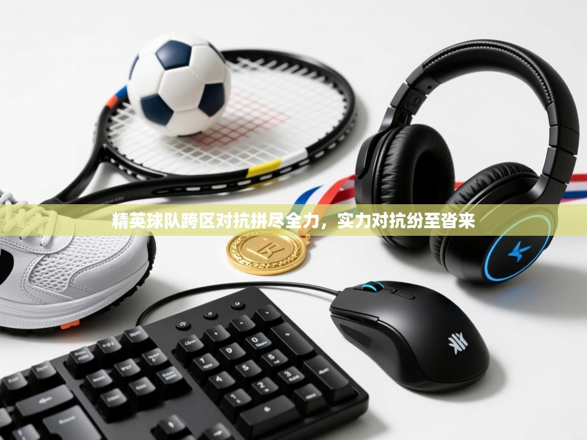 精英球队跨区对抗拼尽全力，实力对抗纷至沓来