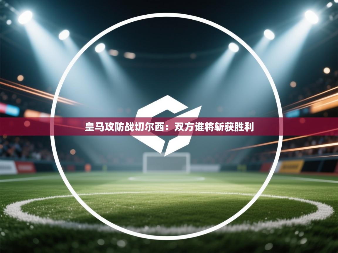 皇马攻防战切尔西：双方谁将斩获胜利